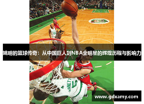 姚明的篮球传奇：从中国巨人到NBA全明星的辉煌历程与影响力
