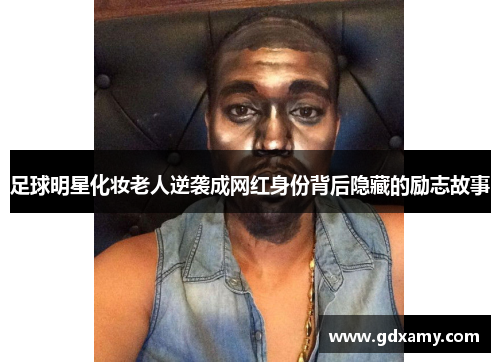 足球明星化妆老人逆袭成网红身份背后隐藏的励志故事