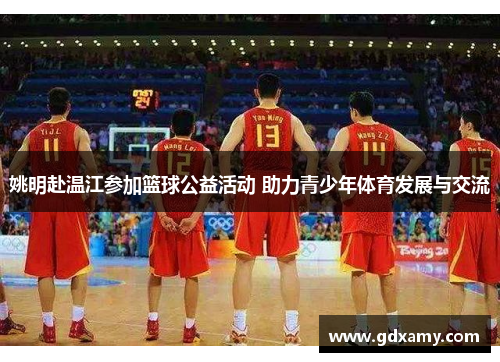 姚明赴温江参加篮球公益活动 助力青少年体育发展与交流