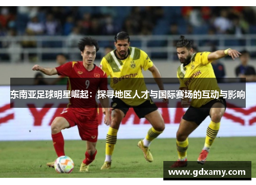 东南亚足球明星崛起：探寻地区人才与国际赛场的互动与影响