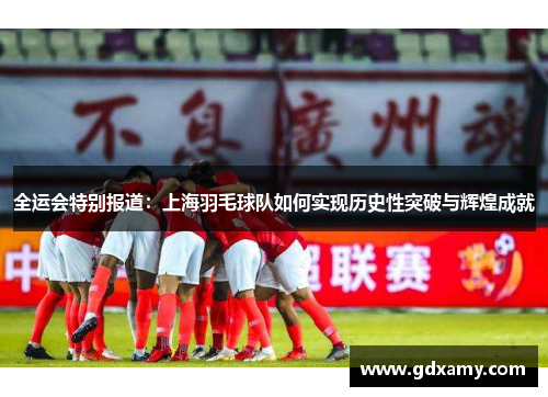 全运会特别报道：上海羽毛球队如何实现历史性突破与辉煌成就