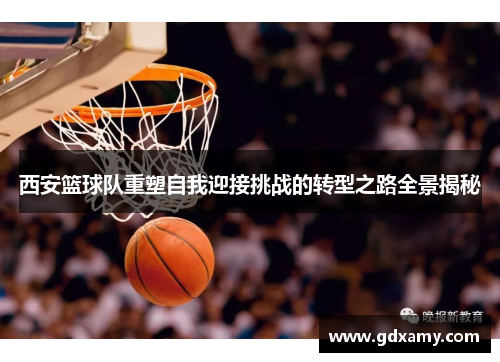西安篮球队重塑自我迎接挑战的转型之路全景揭秘